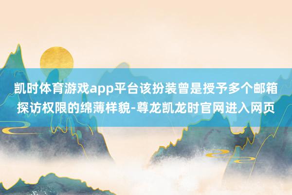 凯时体育游戏app平台该扮装曾是授予多个邮箱探访权限的绵薄样貌-尊龙凯龙时官网进入网页