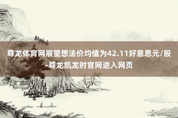 尊龙体育网展望想法价均值为42.11好意思元/股-尊龙凯龙时官网进入网页