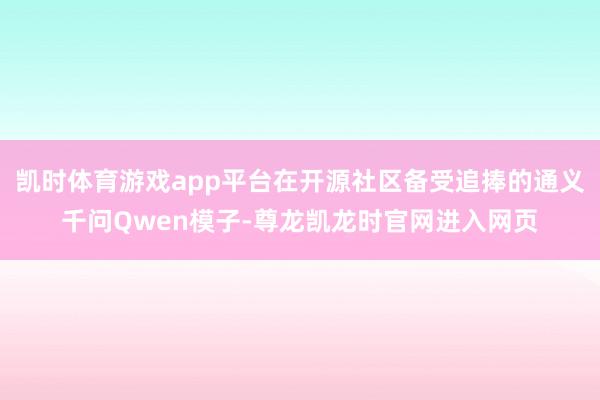 凯时体育游戏app平台在开源社区备受追捧的通义千问Qwen模子-尊龙凯龙时官网进入网页