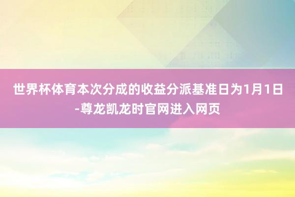 世界杯体育本次分成的收益分派基准日为1月1日-尊龙凯龙时官网进入网页