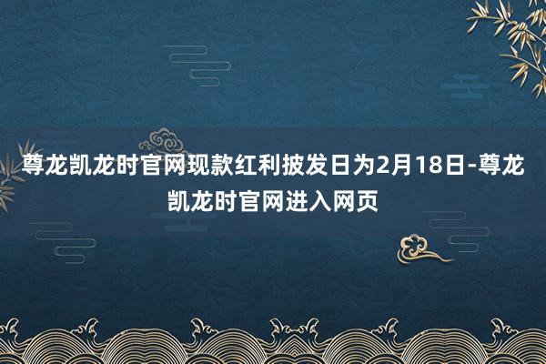 尊龙凯龙时官网现款红利披发日为2月18日-尊龙凯龙时官网进入网页
