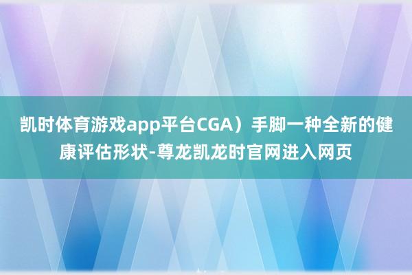 凯时体育游戏app平台CGA）手脚一种全新的健康评估形状-尊龙凯龙时官网进入网页