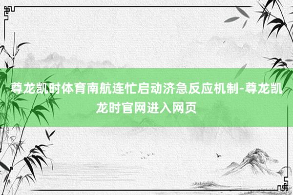 尊龙凯时体育南航连忙启动济急反应机制-尊龙凯龙时官网进入网页