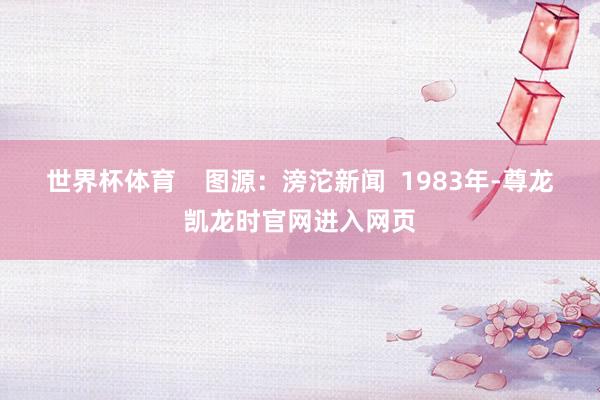 世界杯体育    图源：滂沱新闻  1983年-尊龙凯龙时官网进入网页