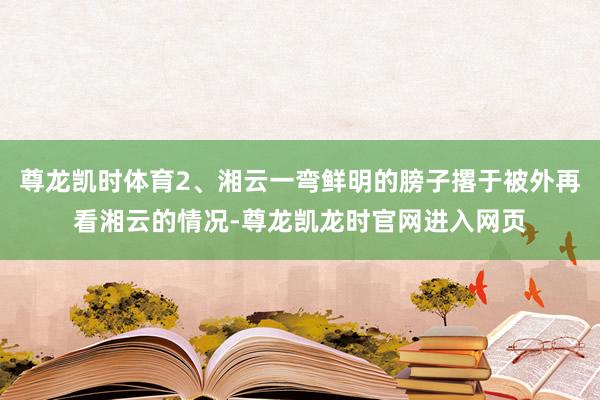 尊龙凯时体育2、湘云一弯鲜明的膀子撂于被外再看湘云的情况-尊龙凯龙时官网进入网页
