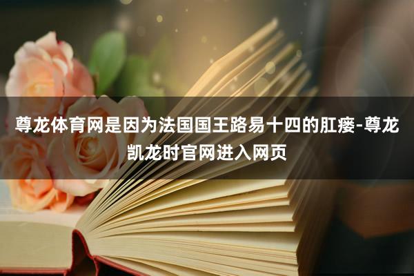 尊龙体育网是因为法国国王路易十四的肛瘘-尊龙凯龙时官网进入网页