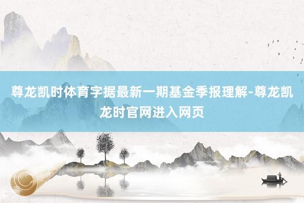 尊龙凯时体育字据最新一期基金季报理解-尊龙凯龙时官网进入网页