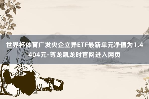 世界杯体育广发央企立异ETF最新单元净值为1.4404元-尊龙凯龙时官网进入网页