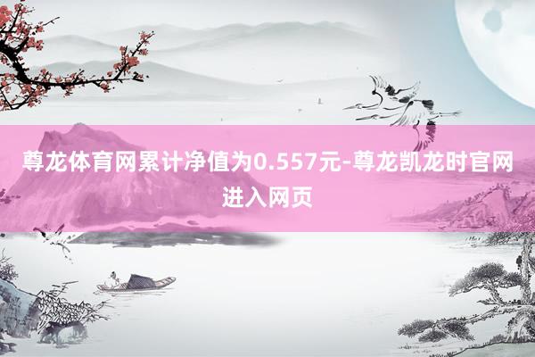 尊龙体育网累计净值为0.557元-尊龙凯龙时官网进入网页