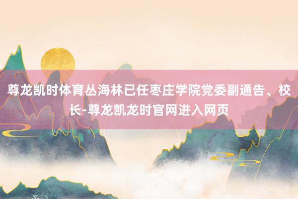 尊龙凯时体育丛海林已任枣庄学院党委副通告、校长-尊龙凯龙时官网进入网页