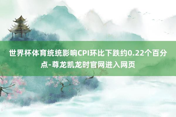 世界杯体育统统影响CPI环比下跌约0.22个百分点-尊龙凯龙时官网进入网页