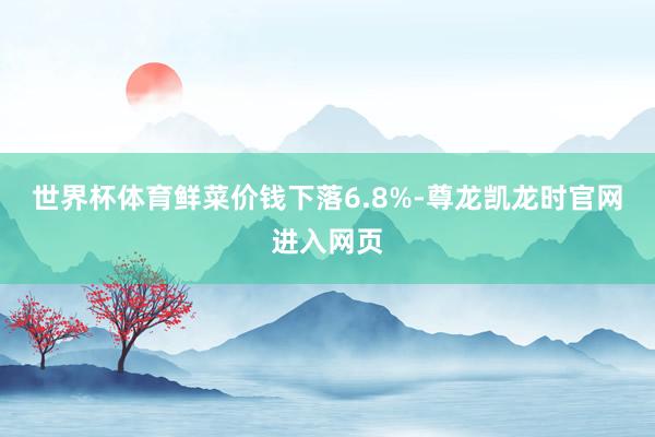 世界杯体育鲜菜价钱下落6.8%-尊龙凯龙时官网进入网页