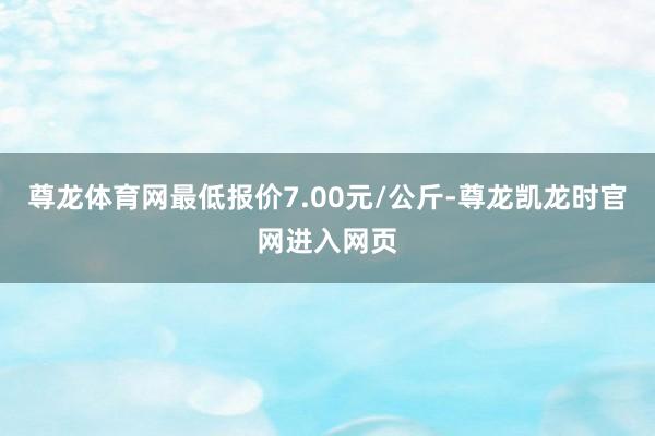 尊龙体育网最低报价7.00元/公斤-尊龙凯龙时官网进入网页