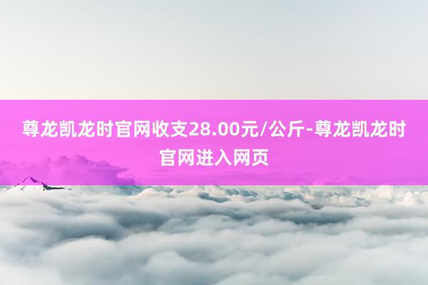 尊龙凯龙时官网收支28.00元/公斤-尊龙凯龙时官网进入网页
