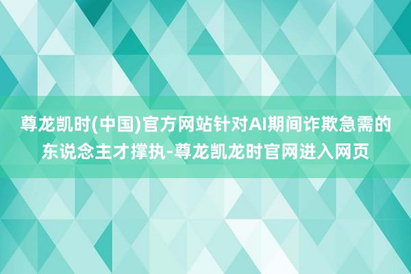 尊龙凯时(中国)官方网站针对AI期间诈欺急需的东说念主才撑执-尊龙凯龙时官网进入网页