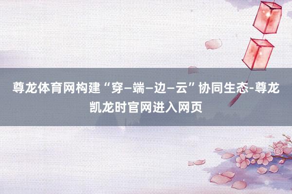 尊龙体育网构建“穿—端—边—云”协同生态-尊龙凯龙时官网进入网页