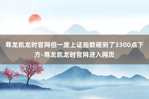 尊龙凯龙时官网但一度上证指数砸到了3300点下方-尊龙凯龙时官网进入网页