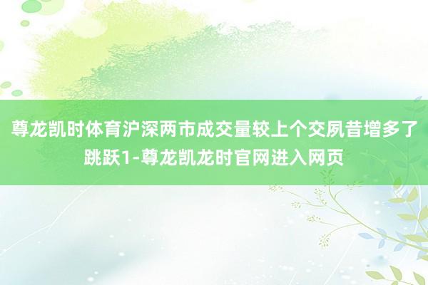 尊龙凯时体育沪深两市成交量较上个交夙昔增多了跳跃1-尊龙凯龙时官网进入网页