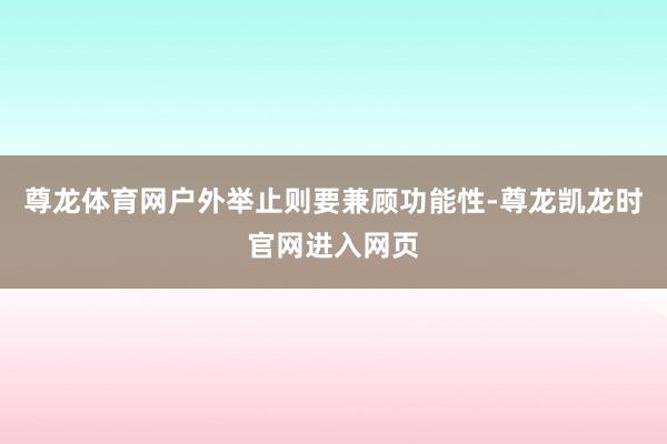 尊龙体育网户外举止则要兼顾功能性-尊龙凯龙时官网进入网页