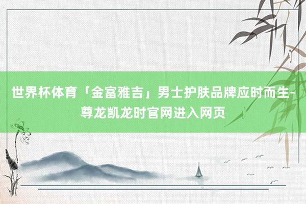世界杯体育「金富雅吉」男士护肤品牌应时而生-尊龙凯龙时官网进入网页