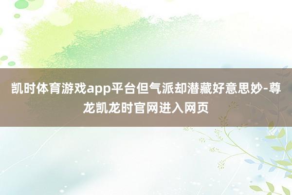 凯时体育游戏app平台但气派却潜藏好意思妙-尊龙凯龙时官网进入网页