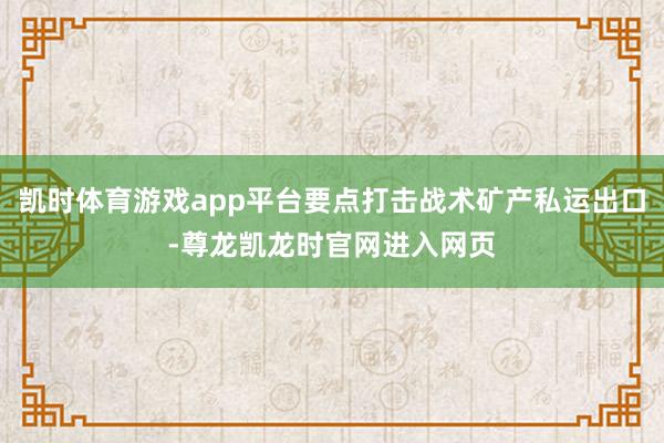 凯时体育游戏app平台要点打击战术矿产私运出口-尊龙凯龙时官网进入网页