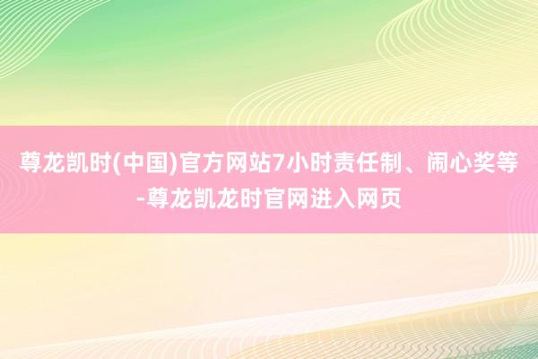尊龙凯时(中国)官方网站7小时责任制、闹心奖等-尊龙凯龙时官网进入网页