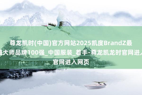 尊龙凯时(中国)官方网站2025凯度BrandZ最具价值大师品牌100强_中国服装_着手-尊龙凯龙时官网进入网页