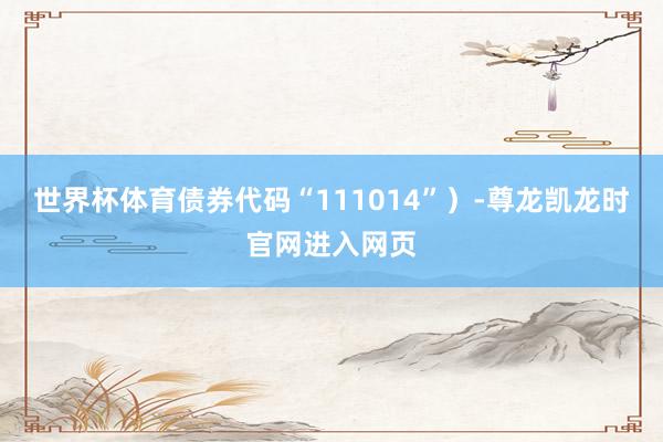世界杯体育债券代码“111014”）-尊龙凯龙时官网进入网页