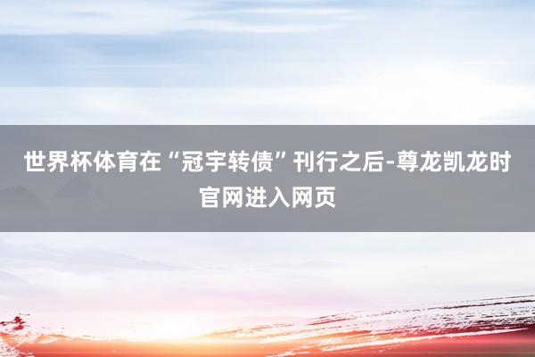 世界杯体育在“冠宇转债”刊行之后-尊龙凯龙时官网进入网页