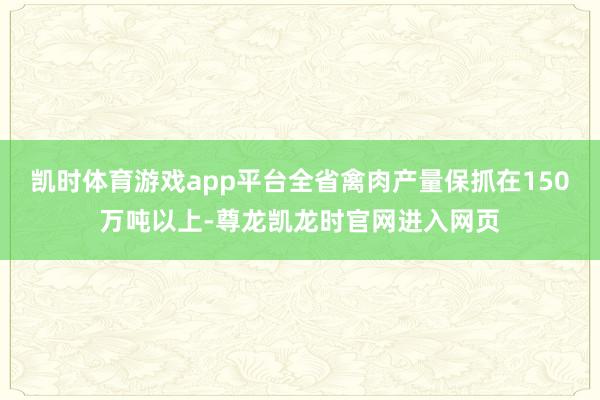 凯时体育游戏app平台全省禽肉产量保抓在150万吨以上-尊龙凯龙时官网进入网页
