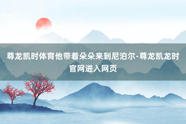 尊龙凯时体育他带着朵朵来到尼泊尔-尊龙凯龙时官网进入网页