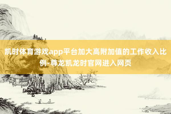 凯时体育游戏app平台加大高附加值的工作收入比例-尊龙凯龙时官网进入网页