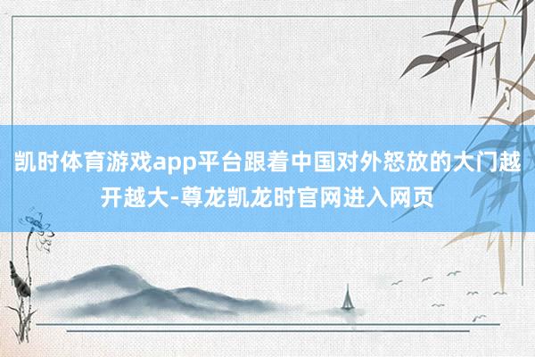 凯时体育游戏app平台跟着中国对外怒放的大门越开越大-尊龙凯龙时官网进入网页