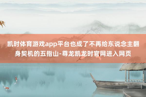 凯时体育游戏app平台也成了不再给东说念主翻身契机的五指山-尊龙凯龙时官网进入网页