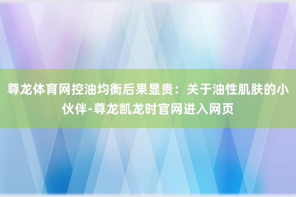 尊龙体育网控油均衡后果显贵：关于油性肌肤的小伙伴-尊龙凯龙时官网进入网页
