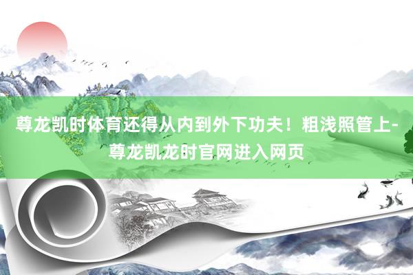 尊龙凯时体育还得从内到外下功夫！粗浅照管上-尊龙凯龙时官网进入网页