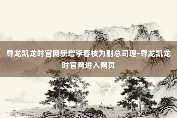 尊龙凯龙时官网新增李春枝为副总司理-尊龙凯龙时官网进入网页
