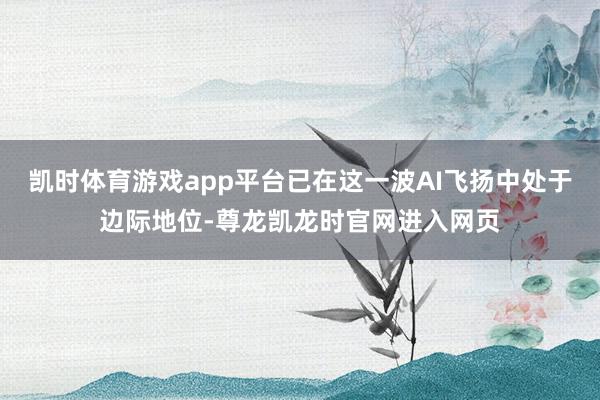 凯时体育游戏app平台已在这一波AI飞扬中处于边际地位-尊龙凯龙时官网进入网页
