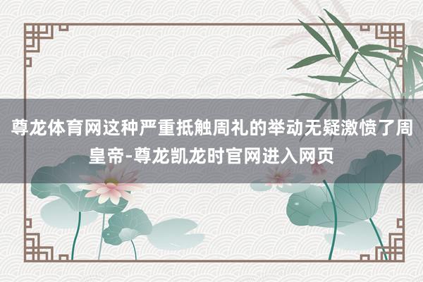 尊龙体育网这种严重抵触周礼的举动无疑激愤了周皇帝-尊龙凯龙时官网进入网页