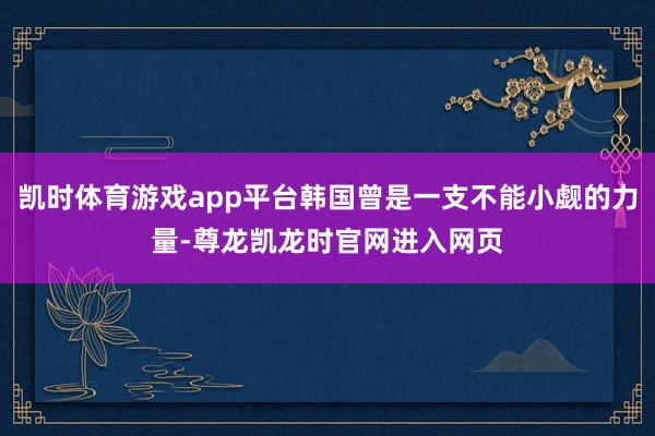 凯时体育游戏app平台韩国曾是一支不能小觑的力量-尊龙凯龙时官网进入网页