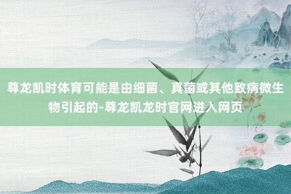 尊龙凯时体育可能是由细菌、真菌或其他致病微生物引起的-尊龙凯龙时官网进入网页