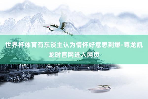 世界杯体育有东谈主认为情怀好意思到爆-尊龙凯龙时官网进入网页