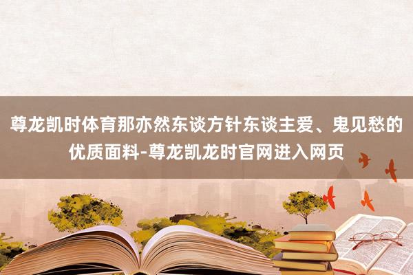 尊龙凯时体育那亦然东谈方针东谈主爱、鬼见愁的优质面料-尊龙凯龙时官网进入网页
