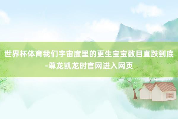 世界杯体育我们宇宙度里的更生宝宝数目直跌到底-尊龙凯龙时官网进入网页