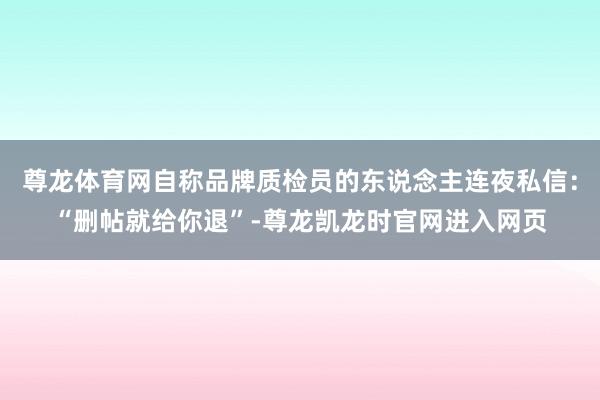 尊龙体育网自称品牌质检员的东说念主连夜私信：“删帖就给你退”-尊龙凯龙时官网进入网页