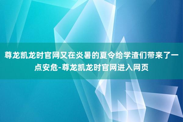尊龙凯龙时官网又在炎暑的夏令给学渣们带来了一点安危-尊龙凯龙时官网进入网页