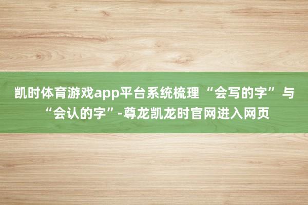 凯时体育游戏app平台系统梳理 “会写的字” 与 “会认的字”-尊龙凯龙时官网进入网页