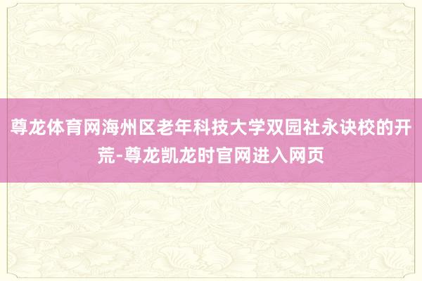 尊龙体育网海州区老年科技大学双园社永诀校的开荒-尊龙凯龙时官网进入网页
