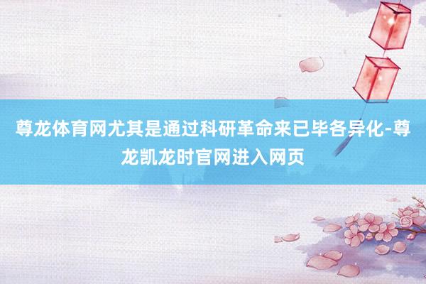 尊龙体育网尤其是通过科研革命来已毕各异化-尊龙凯龙时官网进入网页